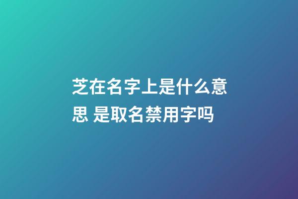芝在名字上是什么意思 是取名禁用字吗